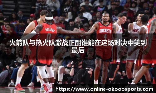 火箭队与热火队激战正酣谁能在这场对决中笑到最后